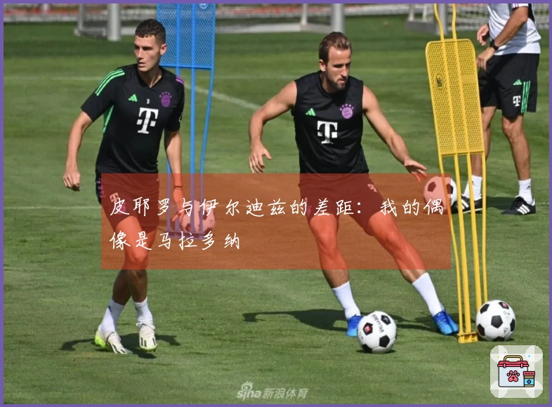 皮耶罗与伊尔迪兹的差距：我的偶像是马拉多纳