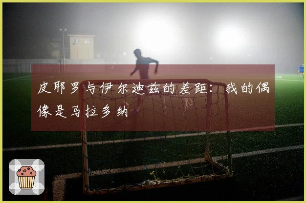 皮耶罗与伊尔迪兹的差距：我的偶像是马拉多纳