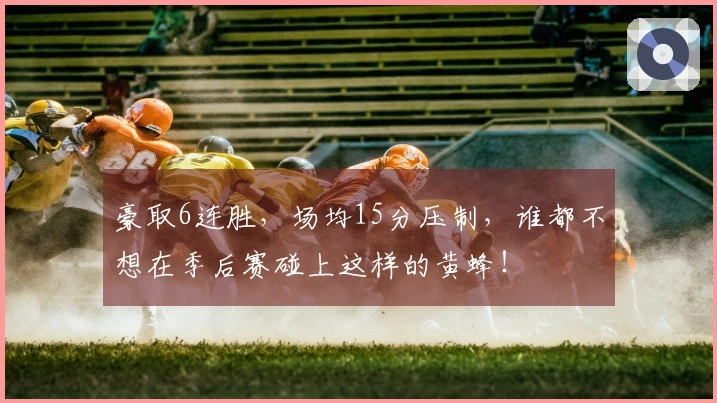 豪取6连胜，场均15分压制，谁都不想在季后赛碰上这样的黄蜂！