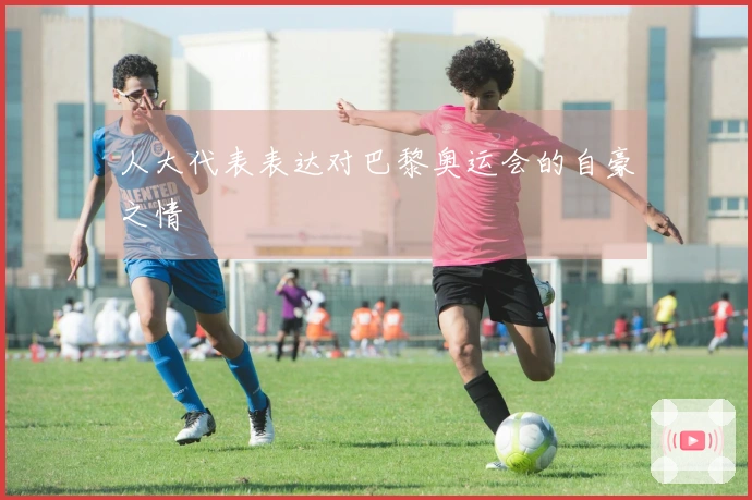 人大代表表达对巴黎奥运会的自豪之情