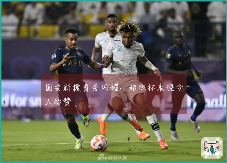 国安新援首秀闪耀，超级杯表现令人称赞