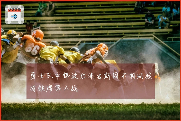 勇士队中锋波尔津吉斯因不明病症将缺席第六战