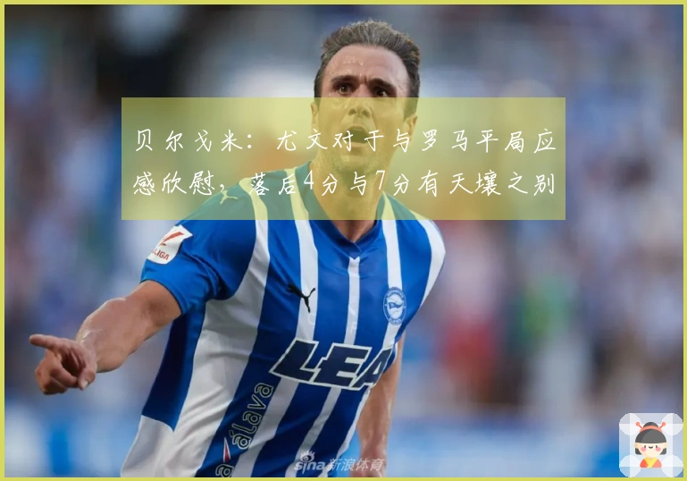 贝尔戈米：尤文对于与罗马平局应感欣慰，落后4分与7分有天壤之别