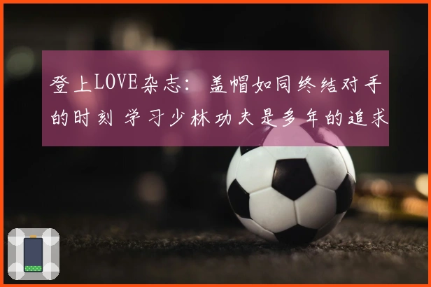 登上LOVE杂志：盖帽如同终结对手的时刻 学习少林功夫是多年的追求
