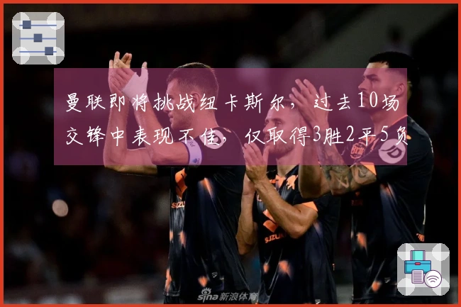 曼联即将挑战纽卡斯尔，过去10场交锋中表现不佳，仅取得3胜2平5负