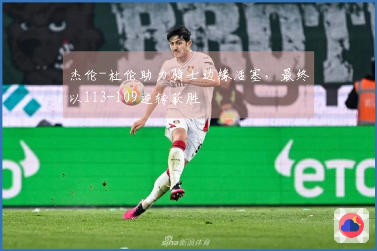 杰伦-杜伦助力骑士边缘活塞，最终以113-109逆转获胜