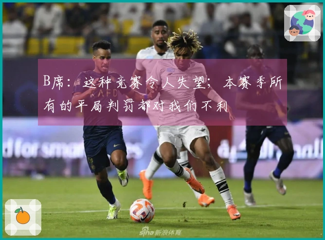 B席：这种竞赛令人失望；本赛季所有的平局判罚都对我们不利