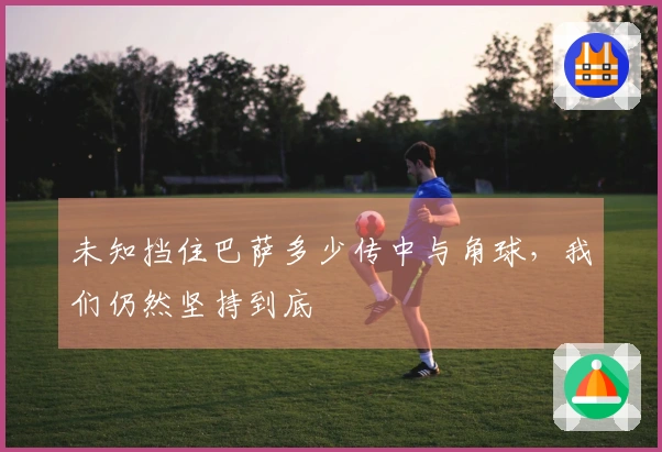 未知挡住巴萨多少传中与角球，我们仍然坚持到底