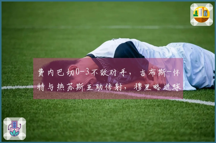 费内巴切0-3不敌对手，吉布斯-怀特与热苏斯互助传射，穆里略进球