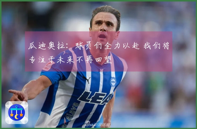 瓜迪奥拉：球员们全力以赴 我们将专注于未来不再回望