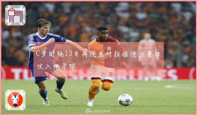 C罗时隔13年再现老特拉福德为曼联攻入绝杀球