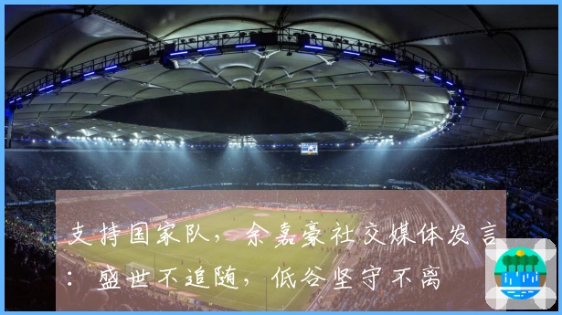 支持国家队,余嘉豪社交媒体发言:盛世不追随,低谷坚守不离