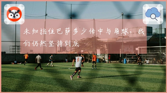未知挡住巴萨多少传中与角球，我们仍然坚持到底