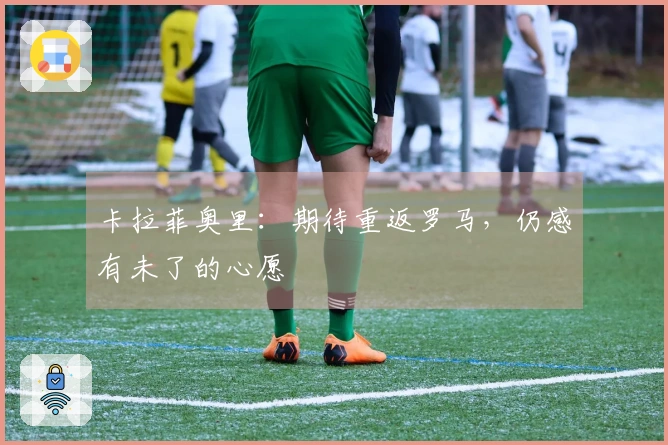 卡拉菲奥里：期待重返罗马，仍感有未了的心愿