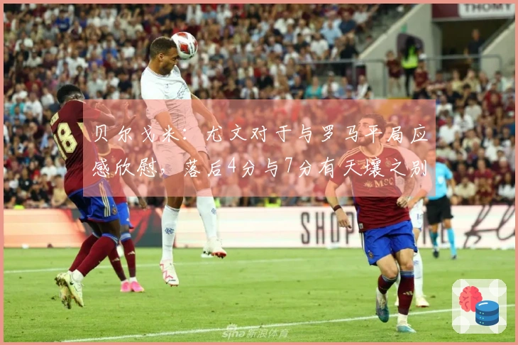 贝尔戈米：尤文对于与罗马平局应感欣慰，落后4分与7分有天壤之别