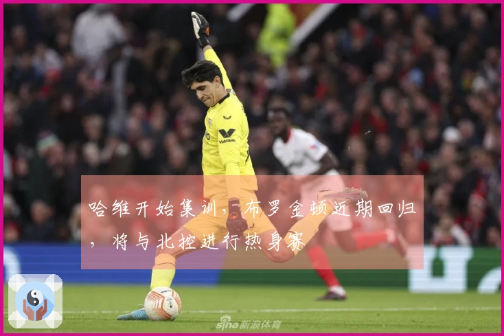 哈维开始集训，布罗金顿近期回归，将与北控进行热身赛