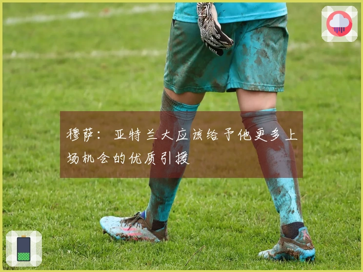 穆萨：亚特兰大应该给予他更多上场机会的优质引援