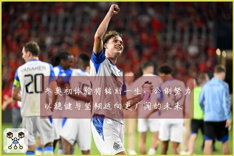 冬奥初体验将铭刻一生，公俐努力以稳健与坚韧迈向更广阔的未来