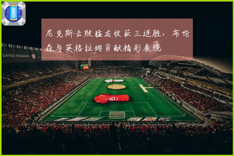 尼克斯击败猛龙收获三连胜，布伦森与英格拉姆贡献精彩表现