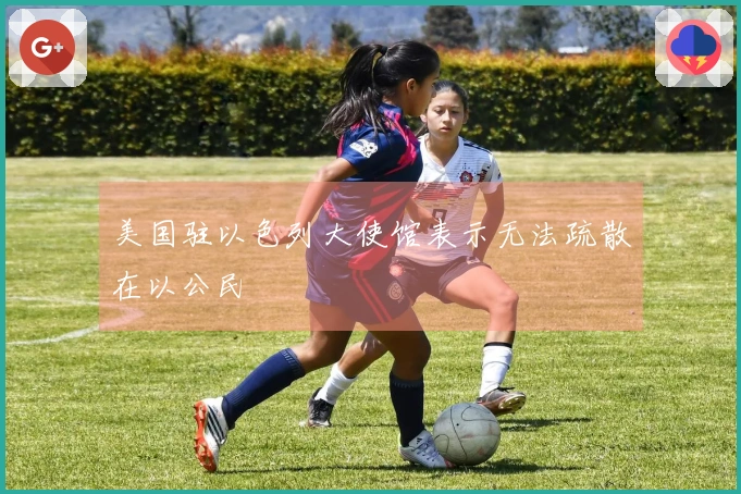 美国驻以色列大使馆表示无法疏散在以公民