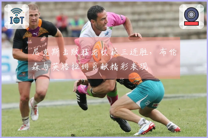 尼克斯击败猛龙收获三连胜，布伦森与英格拉姆贡献精彩表现
